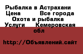 Рыбалка в Астрахани › Цена ­ 500 - Все города Охота и рыбалка » Услуги   . Кемеровская обл.